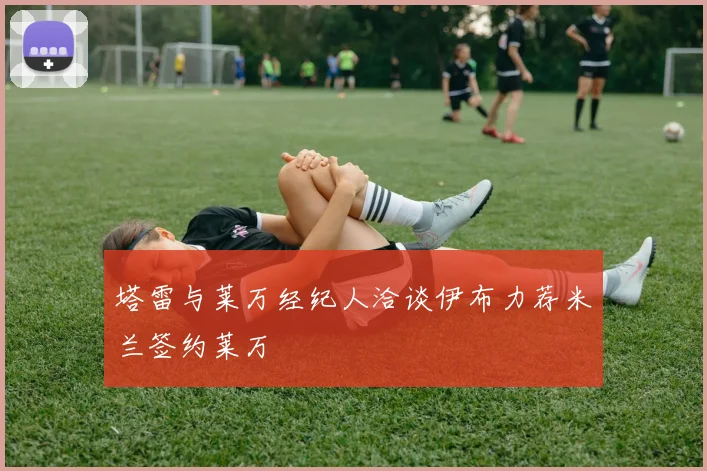 塔雷与莱万经纪人洽谈伊布力荐米兰签约莱万