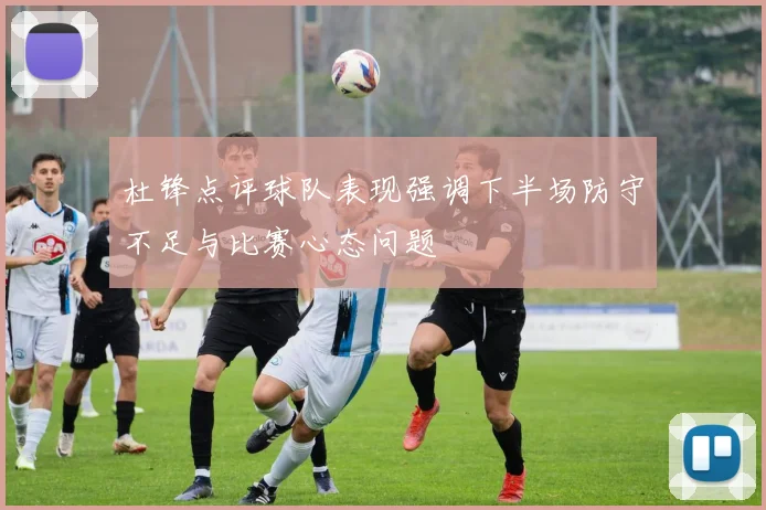 杜锋点评球队表现强调下半场防守不足与比赛心态问题