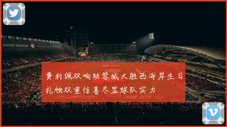 费利佩双响助蓉城大胜西海岸生日礼物双重惊喜尽显球队实力