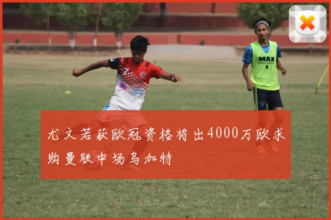 尤文若获欧冠资格将出4000万欧求购曼联中场乌加特