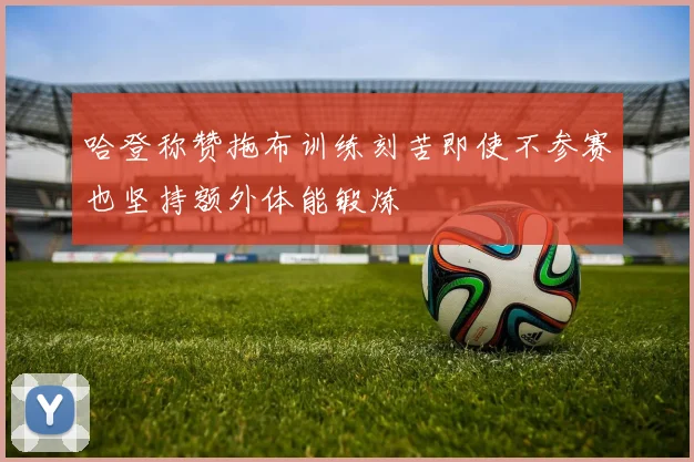 哈登称赞拖布训练刻苦即使不参赛也坚持额外体能锻炼