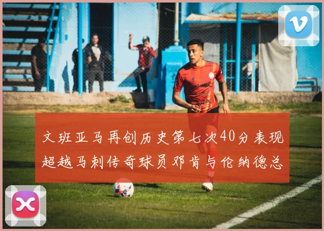 文班亚马再创历史第七次40分表现超越马刺传奇球员邓肯与伦纳德总和