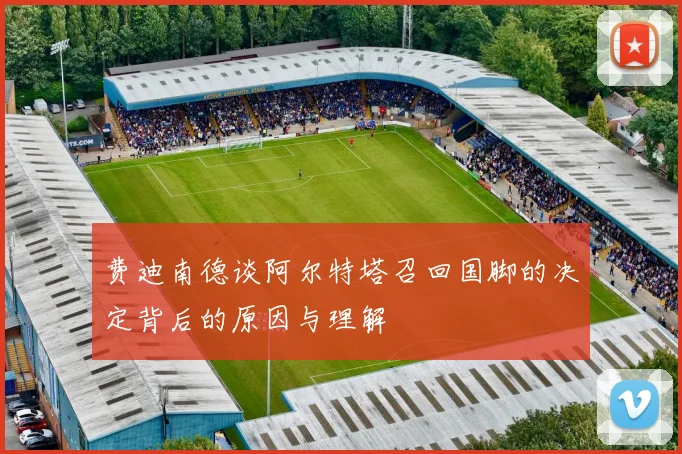 费迪南德谈阿尔特塔召回国脚的决定背后的原因与理解
