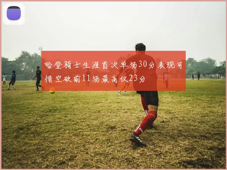 哈登骑士生涯首次单场30分表现可惜空砍前11场最高仅23分