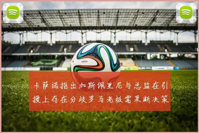 卡萨诺指出加斯佩里尼与总监在引援上存在分歧罗马老板需果断决策