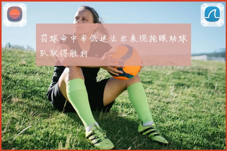 罚球命中率低迷法尔表现抢眼助球队取得胜利