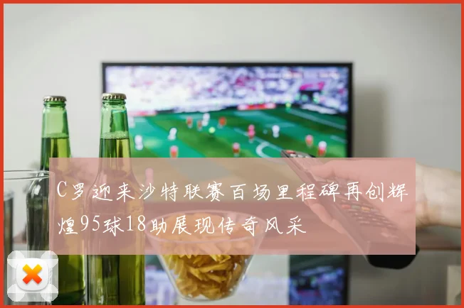 C罗迎来沙特联赛百场里程碑再创辉煌95球18助展现传奇风采