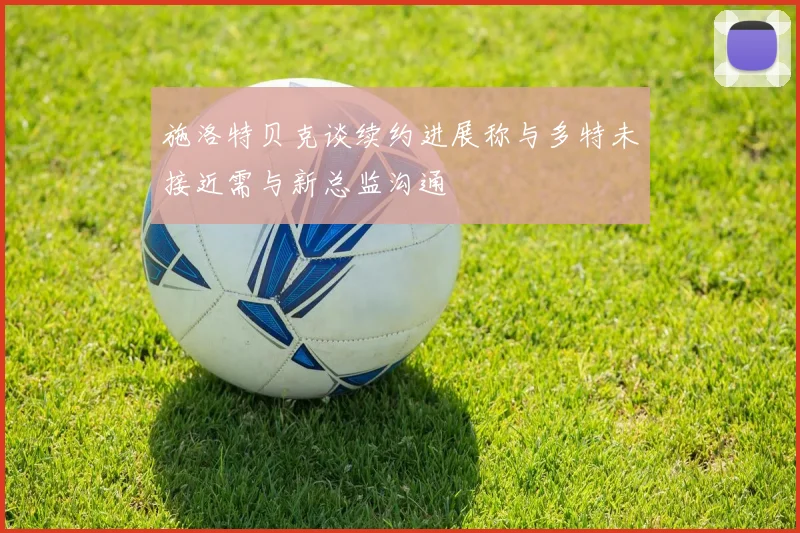 施洛特贝克谈续约进展称与多特未接近需与新总监沟通