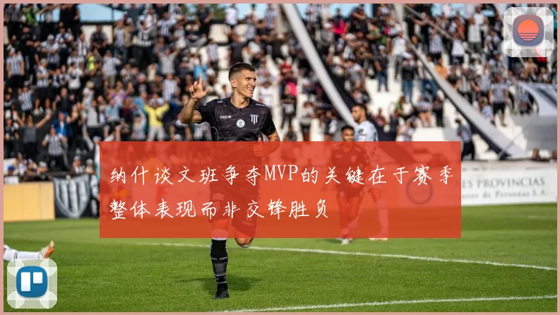 纳什谈文班争夺MVP的关键在于赛季整体表现而非交锋胜负